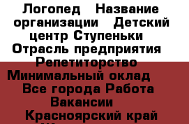 Логопед › Название организации ­ Детский центр Ступеньки › Отрасль предприятия ­ Репетиторство › Минимальный оклад ­ 1 - Все города Работа » Вакансии   . Красноярский край,Железногорск г.